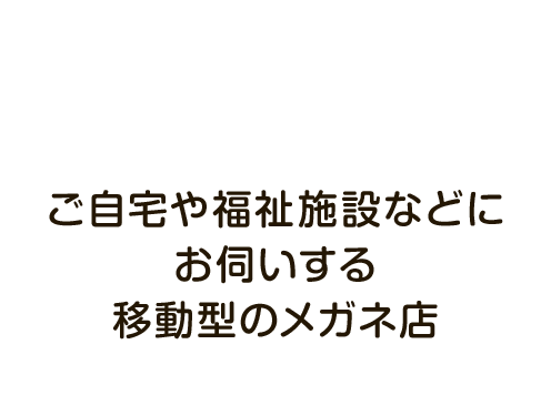 ご自宅や福祉施設などにお伺いする移動型のメガネ店 メガネと補聴器の出張販売　静岡・浜松・長岡（新潟）